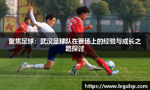 聚焦足球：武汉足球队在赛场上的经验与成长之路探讨