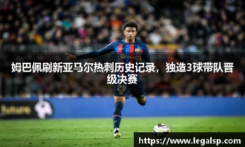 姆巴佩刷新亚马尔热刺历史记录，独造3球带队晋级决赛