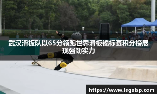 武汉滑板队以65分领跑世界滑板锦标赛积分榜展现强劲实力